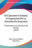 El Catecismo Cristiano O Exposicion De La Doctrina De Jesucristo: Presentada A Los Hombres De Mundo (1865)