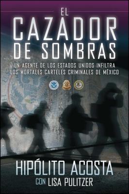 El Cazador de Sombras: Un Agente de los Estados Unidos Infiltra los Mortales Carteles Criminales de Mexico - Acosta, Hipolito, and Pulitzer, Lisa