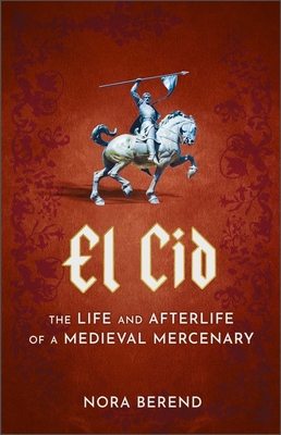 El Cid: The Life and Afterlife of a Medieval Mercenary - Berend, Nora