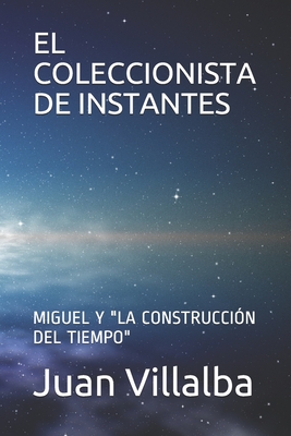 El Coleccionista de Instantes: Miguel Y "la Construcci?n del Tiempo" - Villalba, Juan