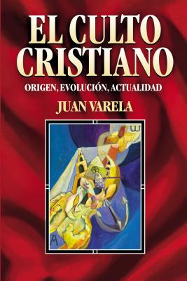 El Culto Cristiano: Origen, Evolucion, Actualidad = The Christian Cult - Varela, Juan J