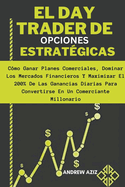 El day Trader de Opciones Estratgicas: Cmo Ganar Planes Comerciales, Dominar los Mercados Financieros y Maximizar el 200% de las Ganancias Diarias Para Convertirse en un Comerciante Millonario