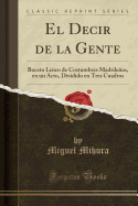 El Decir de la Gente: Boceto L?rico de Costumbres Madrileas, En Un Acto, Dividido En Tres Cuadros (Classic Reprint)