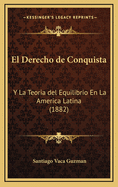 El Derecho de Conquista: Y La Teoria del Equilibrio En La America Latina (1882)