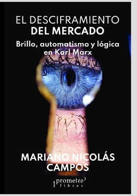 El desciframiento del mercado: Brillo, automatismo y l?gica en Karl Marx - Acha, Omar (Preface by), and Campos, Mariano Nicols