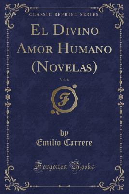 El Divino Amor Humano (Novelas), Vol. 6 (Classic Reprint) - Carrere, Emilio