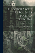 El Doctor Arce Y Su Rol En La Pol?tica Boliviana: Exmen de Sus Opiniones Concernientes ? La Celebraci?n de la Paz Entre Bolivia Y Chile...