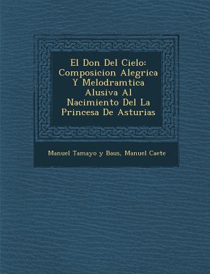 El Don Del Cielo: Composicion Aleg&#65533;rica Y Melodram&#65533;tica Alusiva Al Nacimiento Del La Princesa De Asturias - Manuel Tamayo y Baus (Creator), and Ca&#65533;ete, Manuel