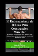 El Entrenamiento de 30 Das Para Construccin Muscular: La Solucin Para Aumentar Masa Muscular, Para Fisiculturistas, Atletas, y Personas Que Solo Desean Mejorar Su Cuerpo