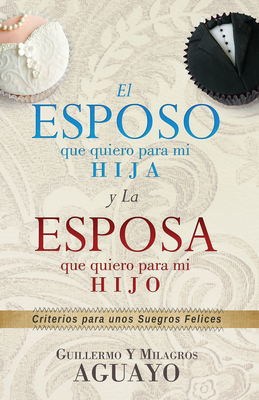 El Esposo Que Quiero Para Mi Hija y La Esposa Que Quiero Para Mi Hijo: Criterios Para Unos Suegros Felices - Aguayo, Guillermo, and Aguayo, Milagros