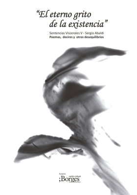 El eterno grito de la existencia - Sentencias Viscerales V - Poemas, decires y otros desequilibrios: Poes?a - Dramaturgia - Fotograf?a Art?stica - Abaldi, Sergio