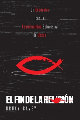 El Fin de la Religi?n: Un Encuentro con la Espiritualidad Subversiva de Jess - Cavey, Bruxy