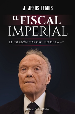 El Fiscal Imperial: El Eslab?n Ms Oscuro de la 4t - Lemus, J Jess
