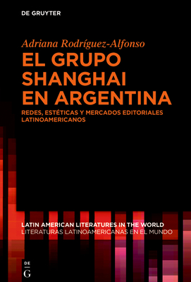 El Grupo Shanghai En Argentina: Redes, Est?ticas Y Mercados Editoriales Latinoamericanos - Rodr?guez-Alfonso, Adriana