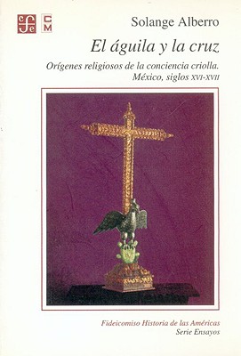 El Guila y La Cruz. Or-Genes Religiosos de La Conciencia Criolla. M'Xico, Siglos XVI-XVII - Alberro, Solange