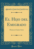 El Hijo del Emigrado: Drama En Cuatro Actos (Classic Reprint)
