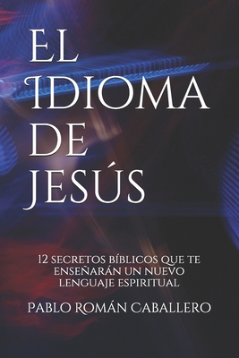 El Idioma de Jess: 12 secretos b?blicos que te ensearn un nuevo lenguaje espiritual - Caballero, Pablo Romn