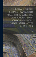 El-Kor'n, or The Koran. Translated From the Arabic, the Suras Arranged in Chronological Order, With Notes and Index