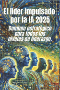 El lder impulsado por la IA 2025: Dominio estratgico para todos los niveles de liderazgo.: Marcos probados y estrategias del mundo real