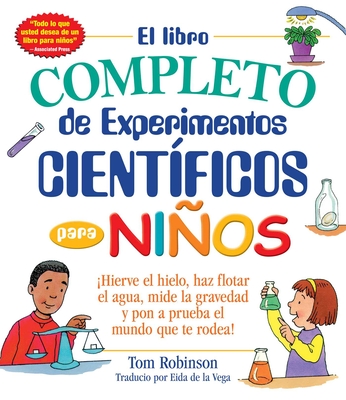 El Libro Completo de Experimentos Cientificos Para Ninos / The Everything Kids': hierve El Hielo, Haz Flotar El Agua, Mide La Gravedad y Pon a Prueba El Mundo Que Te Rodea! - Robinson, Tom, and de la Vega, Eida (Translated by)