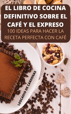 El Libro de Cocina Definitivo Sobre El Caf? Y El Expreso - Leocadio de Cardenas