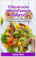 El libro de cocina esencial para la diabetes: Un enfoque practico para revertir la diabetes sin ninguna medicina