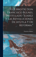 El Libro de Don Francisco Bulnes, Intitulado Juarez y Las Revoluciones de Ayutla y de Reforma.