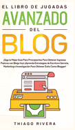 El Libro de Jugadas Avanzado del Blog: Siga la Mejor Gu?a Para Principiantes Para Obtener Ingresos Pasivos con Blogs hoy! Aprenda Estrategias de Escritura Secreta, Marketing e Investigaci?n Para Obtener ?xito Como Blogger!