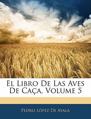 El Libro de Las Aves de Ca?a, Volume 5 - De Ayala, Pedro Lopez
