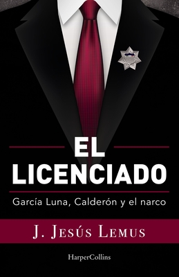 El Licenciado: Garca Luna, Caldern Y El Narco - Lemus, J Jess