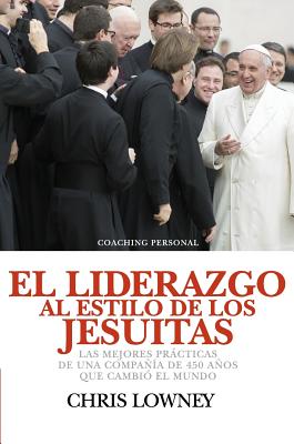 El Liderazgo Al Estilo de Los Jesuitas: Las mejores prcticas de una compa?a de 450 aos que cambi? el mundo - Lowney, Chris