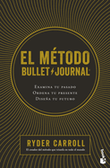 El M?todo Bullet Journal: Examina Tu Pasado. Ordena Tu Presente. Disea Tu Futuro / The Bullet Journal Method