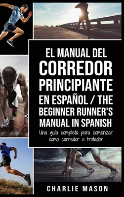 El Manual del Corredor Principiante en espanol/ The Beginner Runner's Manual in Spanish: Una guia completa para comenzar como corredor o trotador - Mason, Charlie