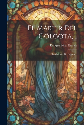 El Martir del Golgota, 1: Tradiciones de Oriente... - Escrich, Enrique Perez