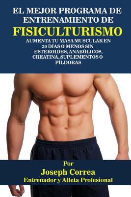 El Mejor Programa De Entrenamiento De Fisiculturismo: Aumenta Tu Masa Muscular En 30 Dias o Menos Sin Esteroides, Anabolicos, Creatina, Suplementos o Pildoras - Correa (Atleta y Entrenador Profesional)