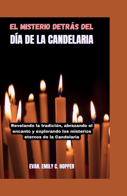 El Misterio Detrs del D?a de la Candelaria: Revelando la tradici?n, abrazando el encanto y explorando los misterios eternos de la Candelaria - C Hopper, Evan Emily