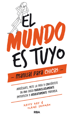 El Mundo Es Tuyo: Manual Para Chicas / The World Is Yours. a Manual for Girls - Shipman, Claire, and Kay, Katty