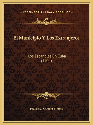 El Municipio y Los Extranjeros: Los Espanoles En Cuba (1904) - Justiz, Francisco Carrera y