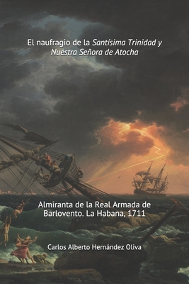 El Naufragio de la Santsima Trinidad y Nuestra Seora de Atocha: Almiranta de la Real Armada de Barlovento. La Habana 1711. - Hernndez Oliva, Carlos Alberto