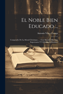 El Noble Bien Educado ...: Compendio de La Moral-Christiana ...: Con Muchas Maximas Importantes y Utilisimas Reflexiones