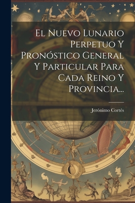 El Nuevo Lunario Perpetuo Y Pronstico General Y Particular Para Cada Reino Y Provincia... - Corts, Jernimo