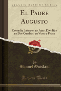 El Padre Augusto: Comedia L?rica En Un Acto, Dividido En DOS Cuadros, En Verso y Prosa (Classic Reprint)