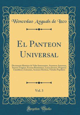 El Panteon Universal, Vol. 3: Diccionario Histrico de Vidas Interesantes, Aventuras Amorosas, Sucesos Trgicos, Escenas Romnticas, Lances Jocosos, Progresos Cientficos y Literarios, Acciones Hericas, Virtudes Populares (Classic Reprint) - Izco, Wenceslao Ayguals De