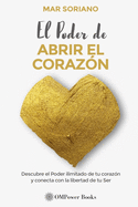 El Poder de Abrir El Corazn: Descubre el Poder Ilimitado de tu Corazn y Conecta con la Libertad de tu Ser