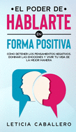 El poder de hablarte en forma positiva: Cmo detener los pensamientos negativos, dominar las emociones y vivir tu vida de la mejor manera