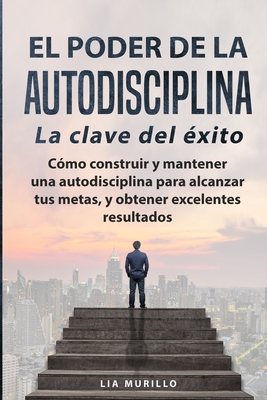 EL PODER DE LA AUTODISCIPLINA LA CLAVE DEL ?XITO C?mo construir y mantener una autodisciplina para alcanzar tus metas, y obtener excelentes resultados. - Murillo, Lia