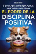 El Poder de la Disciplina Positiva: 7 Tcnicas Fciles para Fortalecer la Fuerza de Voluntad, Mejorar la Resistencia Mental y Lograr tus Objetivos Sin Esfuerzo