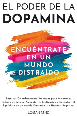 El Poder de la Dopamina: Tcnicas Cientficamente Probadas para Mejorar tu Estado de nimo, Aumentar tu Motivacin y Encontrar el Equilibrio en un Mundo Distrado, sin Hbitos Negativos - Mind, Logan