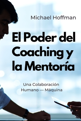 El Poder del Coaching y la Mentora: Una Colaboracin Humano - Mquina - Gpt, Chat, and Hoffman, Michael