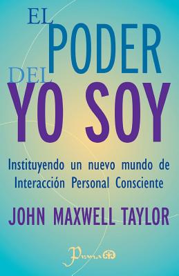 El Poder del Yo Soy: Instituyendo Un Nuevo Mundo de Interaccion Personal Consciente - Taylor, John Maxwell